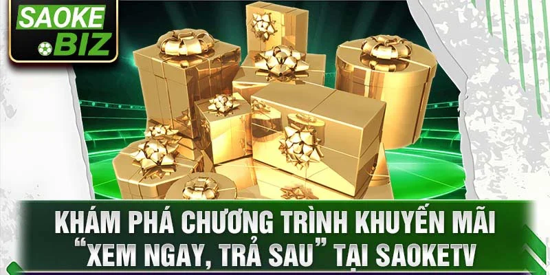 Khám phá chương trình khuyến mãi “Xem Ngay, Trả Sau” Tại SaokeTV