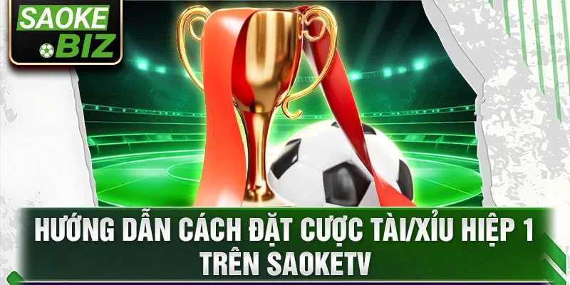 Hướng dẫn cách đặt cược Tài/Xỉu Hiệp 1 trên Saoketv